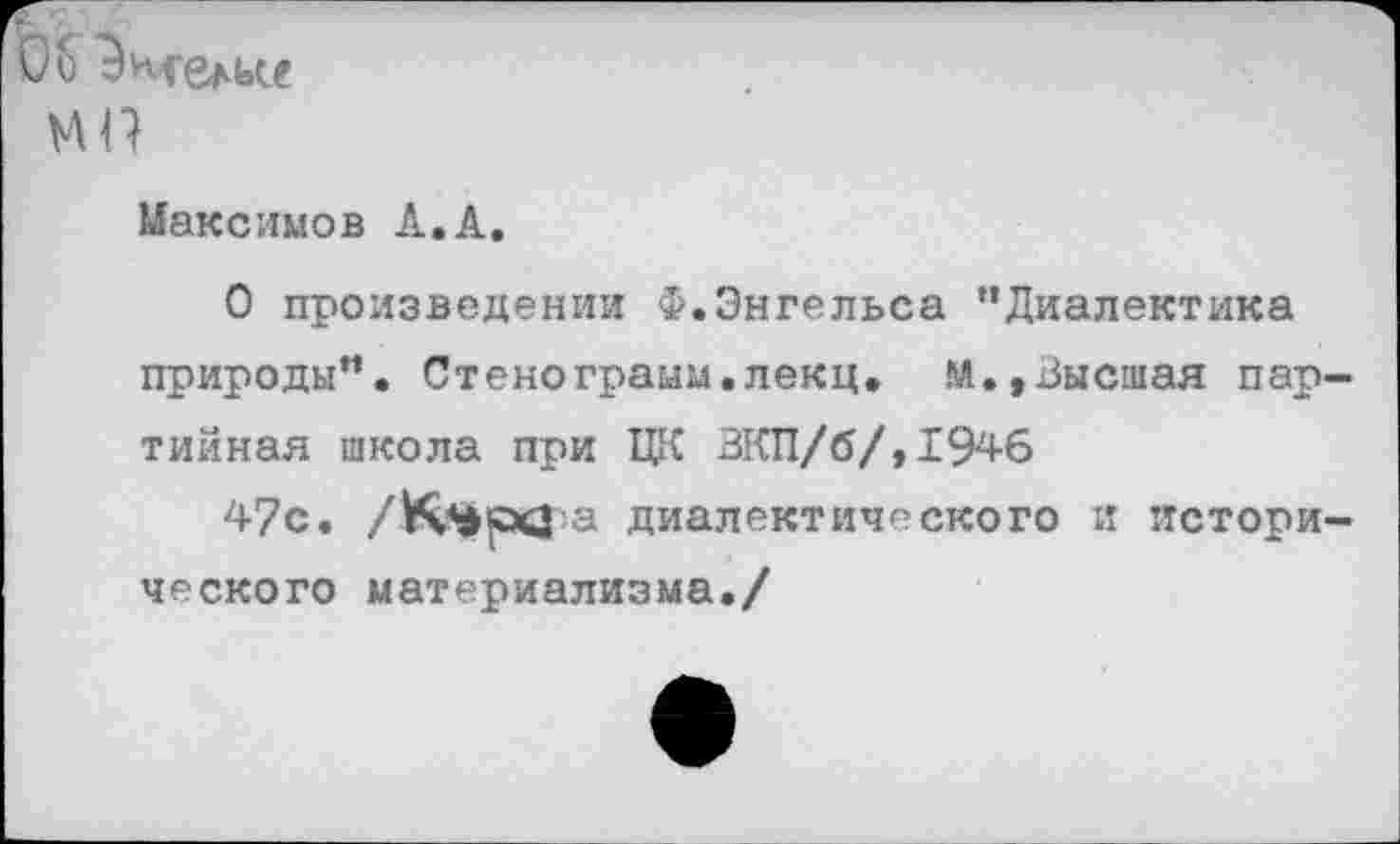 ﻿05
МП
Максимов Л.А.
О произведении Ф.Энгельса "Диалектика природы’1. Стенограмм.лекц. м.,Высшая партийная школа при ЦК ЗКП/б/,1946
47с.	диалектического и истори-
ческого материализма./